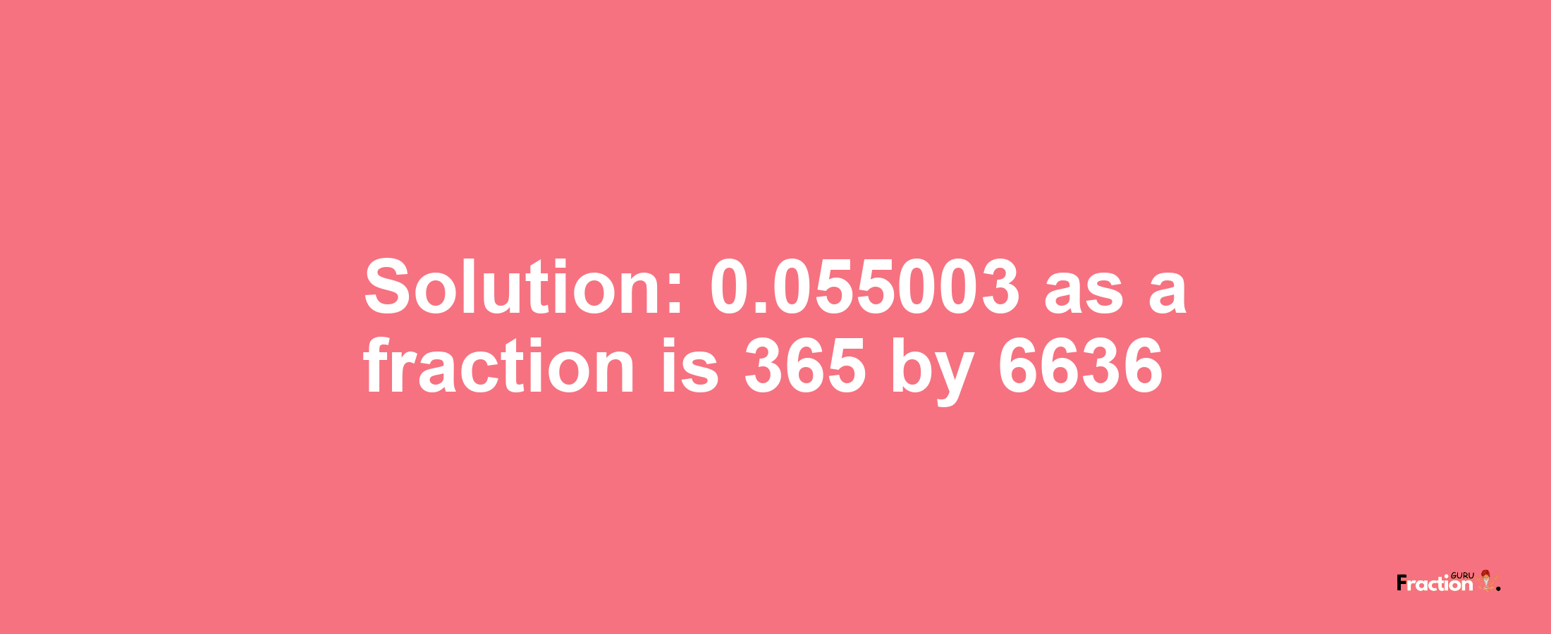 Solution:0.055003 as a fraction is 365/6636